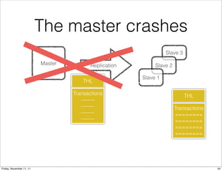 The master crashes
                                                                  Slave 3

                          Master          Replication        Slave 2

                                                        Slave 1
                                       THL

                                   Transactions                             THL
                                      --------
                                      --------                         Transactions
                                      --------                         ========
                                      --------                         ========
                                                                       ========
                                                                       ========




Friday, November 11, 11                                                               44
 