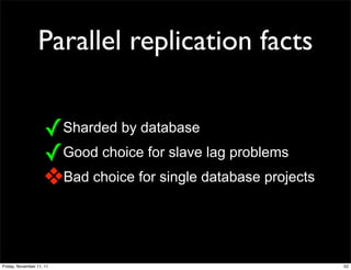 Parallel replication facts


                    ✓Sharded by database
                    ✓Good choice for slave lag problems
                    ❖Bad choice for single database projects


Friday, November 11, 11                                        52
 