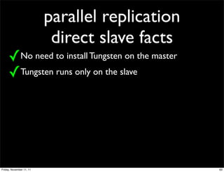 parallel replication
                           direct slave facts
     ✓No need to install Tungsten on the master
     ✓Tungsten runs only on the slave




Friday, November 11, 11                           63
 