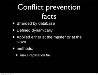 Conﬂict prevention
                                facts
                    • Sharded by database
                    • Defined dynamically
                    • Applied either at the master or at the
                          slave
                    • methods:
                          •   make replication fail




Friday, November 11, 11                                        76
 