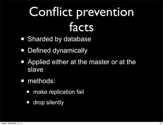 Conﬂict prevention
                                facts
                    • Sharded by database
                    • Defined dynamically
                    • Applied either at the master or at the
                          slave
                    • methods:
                          •   make replication fail

                          •   drop silently


Friday, November 11, 11                                        76
 
