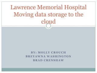 BY: MOLLY CROUCH
BREYAWNA WASHINGTON
BRAD CRENSHAW
Lawrence Memorial Hospital
Moving data storage to the
cloud
 