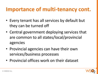 Importance of multi-tenancy cont.
• Every tenant has all services by default but
  they can be turned off
• Central government deploying services that
  are common to all states/local/provincial
  agencies
• Provincial agencies can have their own
  services/business processes
• Provincial offices work on their dataset
 