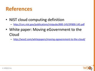 References
• NIST cloud computing definition
  – http://csrc.nist.gov/publications/nistpubs/800-145/SP800-145.pdf

• White paper: Moving eGovernment to the
  Cloud
  – http://wso2.com/whitepapers/moving-egovernment-to-the-cloud/
 