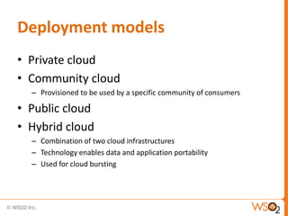 Deployment models
• Private cloud
• Community cloud
  – Provisioned to be used by a specific community of consumers

• Public cloud
• Hybrid cloud
  – Combination of two cloud infrastructures
  – Technology enables data and application portability
  – Used for cloud bursting
 