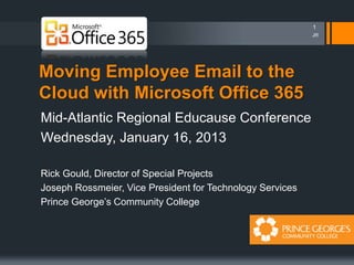 Moving Employee Email to the
Cloud with Microsoft Office 365
Mid-Atlantic Regional Educause Conference
Wednesday, January 16, 2013
Rick Gould, Director of Special Projects
Joseph Rossmeier, Vice President for Technology Services
Prince George’s Community College
1
JR
 