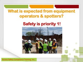 What is expected from equipment
operators & spotters?
Safety is priority 1!

Access Safety Compliance Training, Inc..

 