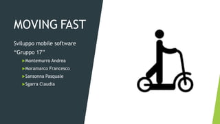 MOVING FAST
Sviluppo mobile software
“Gruppo 17”
Montemurro Andrea
Moramarco Francesco
Sansonna Pasquale
Sgarra Claudia
 