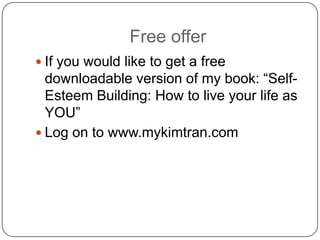 Free offer
 If you would like to get a free
downloadable version of my book: “Self-
Esteem Building: How to live your life as
YOU”
 Log on to www.mykimtran.com
 
