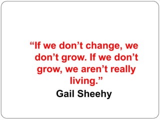 “If we don’t change, we
don’t grow. If we don’t
grow, we aren’t really
living.”
Gail Sheehy
 