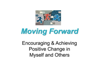 Moving Forward
Encouraging & Achieving
  Positive Change in
   Myself and Others
 