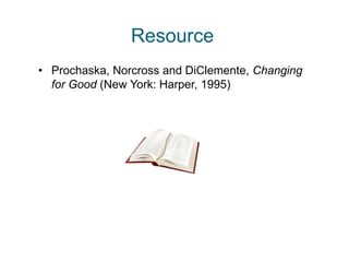 Resource
• Prochaska, Norcross and DiClemente, Changing
  for Good (New York: Harper, 1995)
 