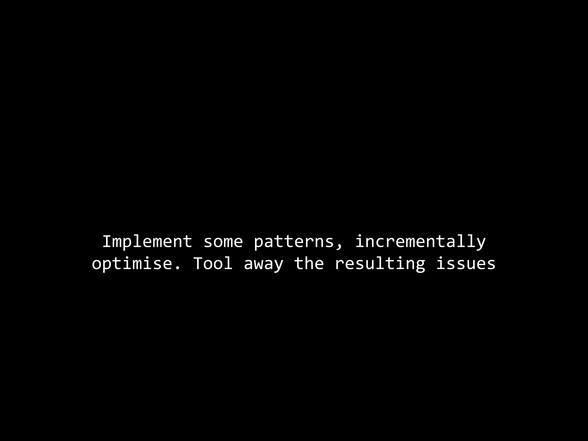 Implement some patterns, incrementally
optimise. Tool away the resulting issues
 