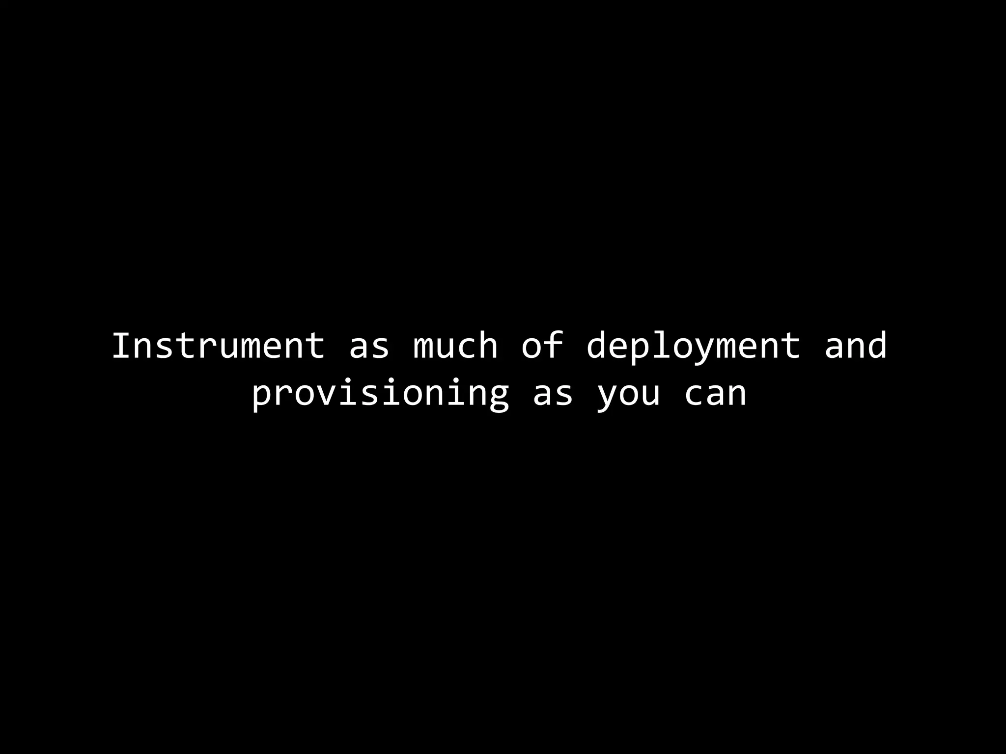Instrument as much of deployment and
provisioning as you can
 