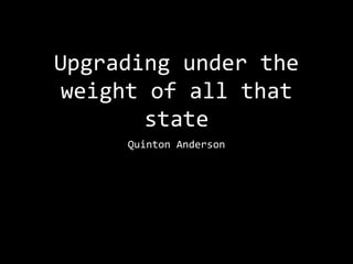 Upgrading under the
weight of all that
state
Quinton Anderson
 