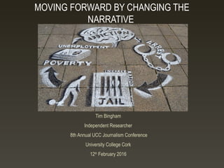Tim Bingham
Independent Researcher
8th Annual UCC Journalism Conference
University College Cork
12th
February 2016
MOVING FORWARD BY CHANGING THE
NARRATIVE
 