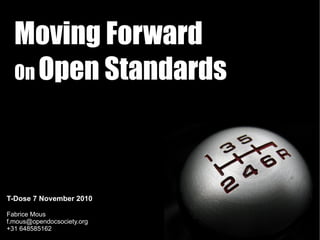 Moving Forward
  On Open Standards




T-Dose 7 November 2010

Fabrice Mous
f.mous@opendocsociety.org
+31 648585162
 