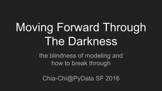 Moving Forward Through
The Darkness
the blindness of modeling and
how to break through
Chia-Chi@PyData SF 2016
 