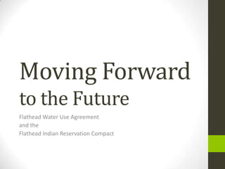 Moving Forward
to the Future
Flathead Water Use Agreement
and the
Flathead Indian Reservation Compact
 