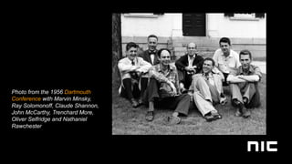 Photo from the 1956 Dartmouth
Conference with Marvin Minsky,
Ray Solomonoff, Claude Shannon,
John McCarthy, Trenchard More,
Oliver Selfridge and Nathaniel
Rawchester
 