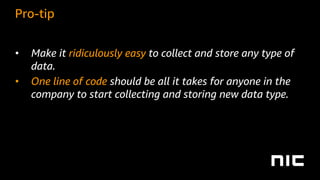 Pro-tip
• Make it ridiculously easy to collect and store any type of
data.
• One line of code should be all it takes for anyone in the
company to start collecting and storing new data type.
 