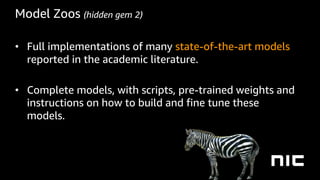 Model Zoos (hidden gem 2)
• Full implementations of many state-of-the-art models
reported in the academic literature.
• Complete models, with scripts, pre-trained weights and
instructions on how to build and fine tune these
models.
 