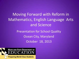 Moving Forward with Reform in
Mathematics, English Language Arts
and Science
Presentation for School Quality
Ocean City, Maryland
October 18, 2013

 