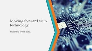 Moving forward with
technology.
Where to from here…
 