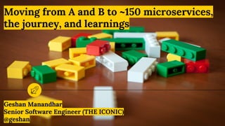 Moving from A and B to ~150 microservices,
the journey, and learnings
Geshan Manandhar
Senior Software Engineer (THE ICONIC)
@geshan
 