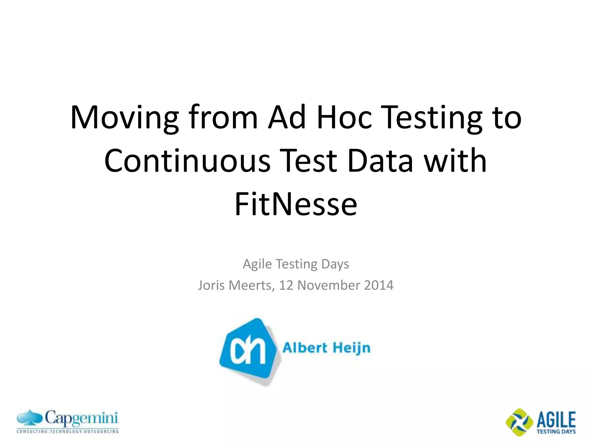 Moving from Ad Hoc Testing to 
Continuous Test Data with 
Moving from Ad Hoc Testing to Continuous 
Test Data with FitNesse 
Joris Meerts, 12 November 2014 
FitNesse 
Agile Testing Days 
Joris Meerts, 12 November 2014 
 