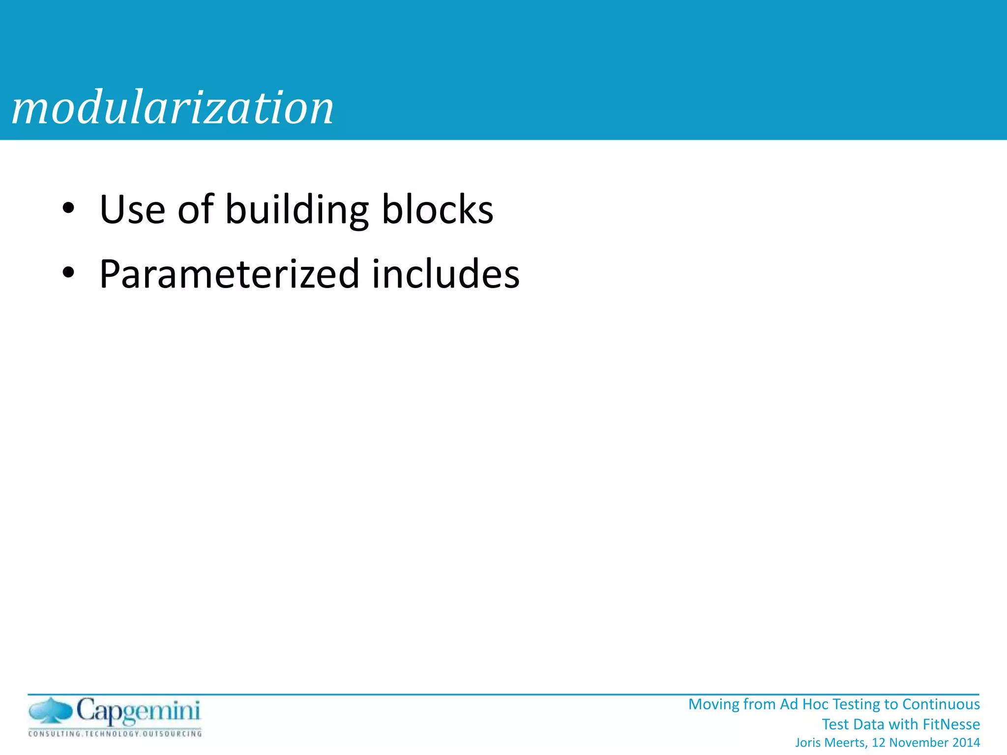 Moving from Ad Hoc Testing to Continuous 
Test Data with FitNesse 
Joris Meerts, 12 November 2014 
modularization 
• Use of building blocks 
• Parameterized includes 
 