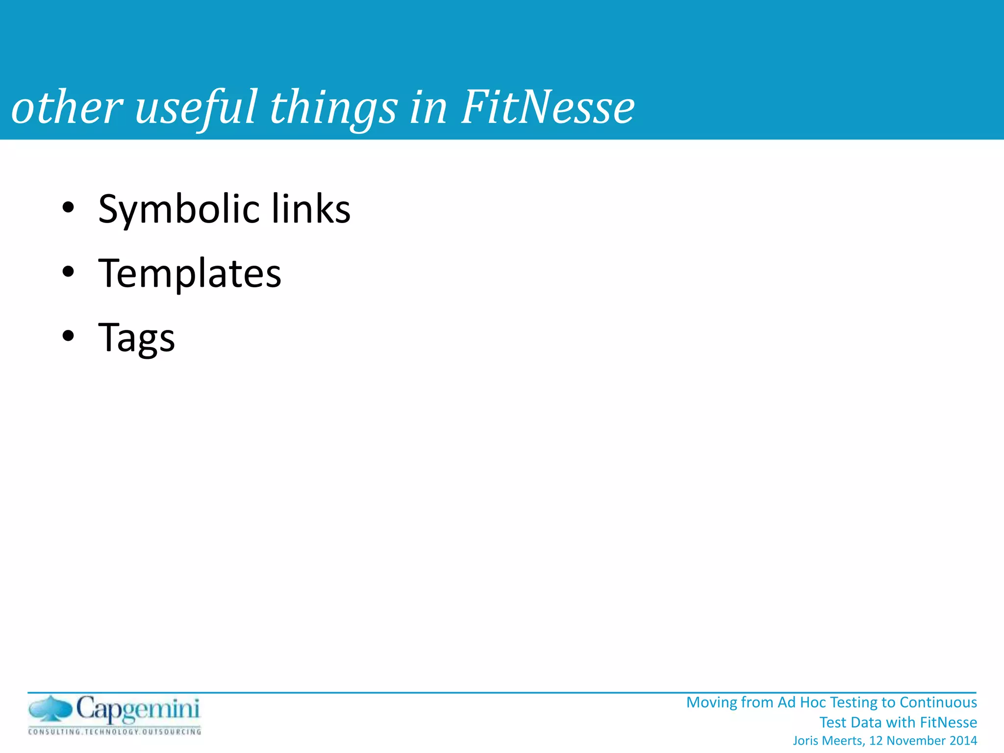 Moving from Ad Hoc Testing to Continuous 
Test Data with FitNesse 
Joris Meerts, 12 November 2014 
other useful things in FitNesse 
• Symbolic links 
• Templates 
• Tags 
 