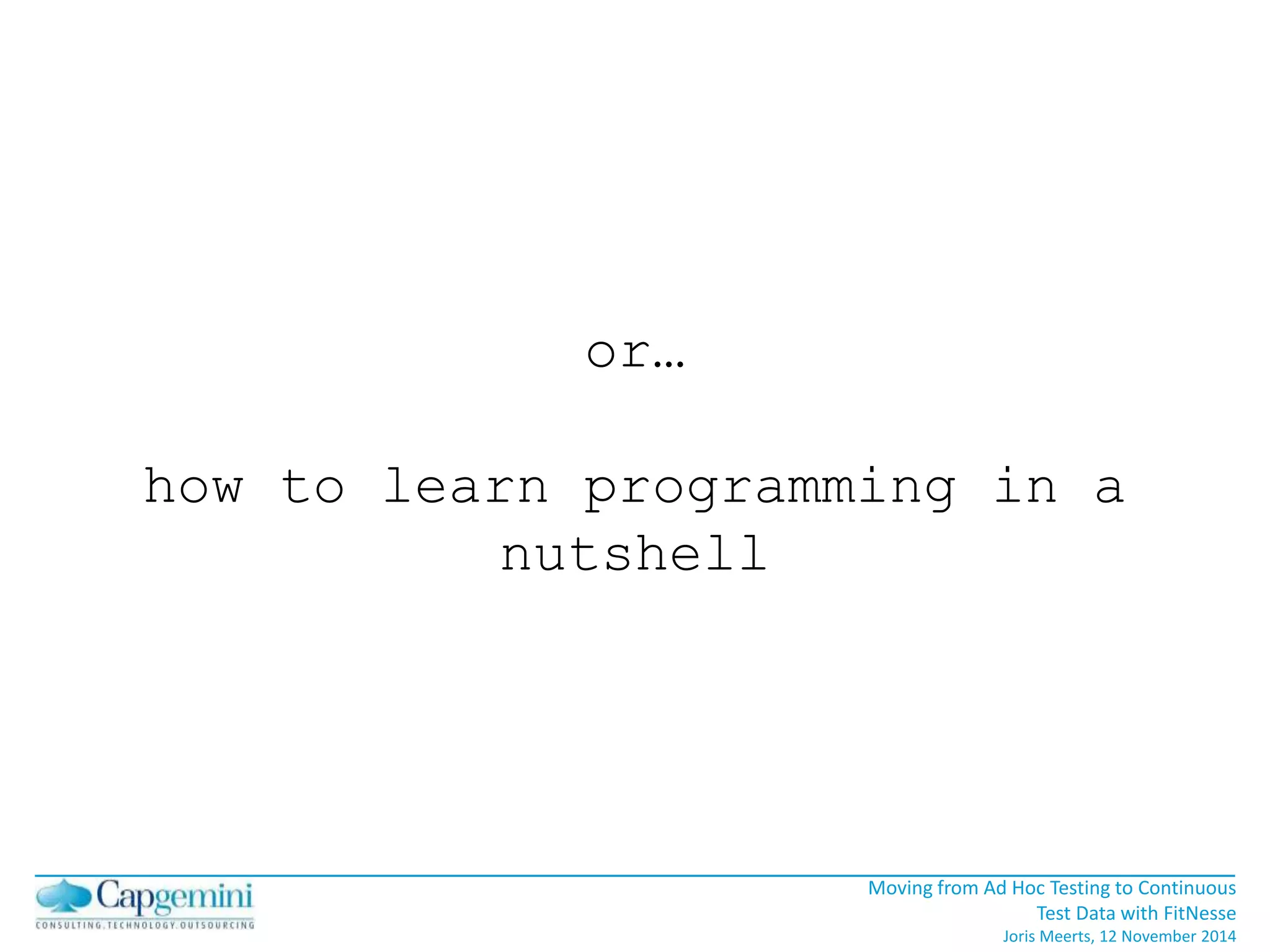 Moving from Ad Hoc Testing to Continuous 
Test Data with FitNesse 
Joris Meerts, 12 November 2014 
or… 
how to learn programming in a 
nutshell 
 