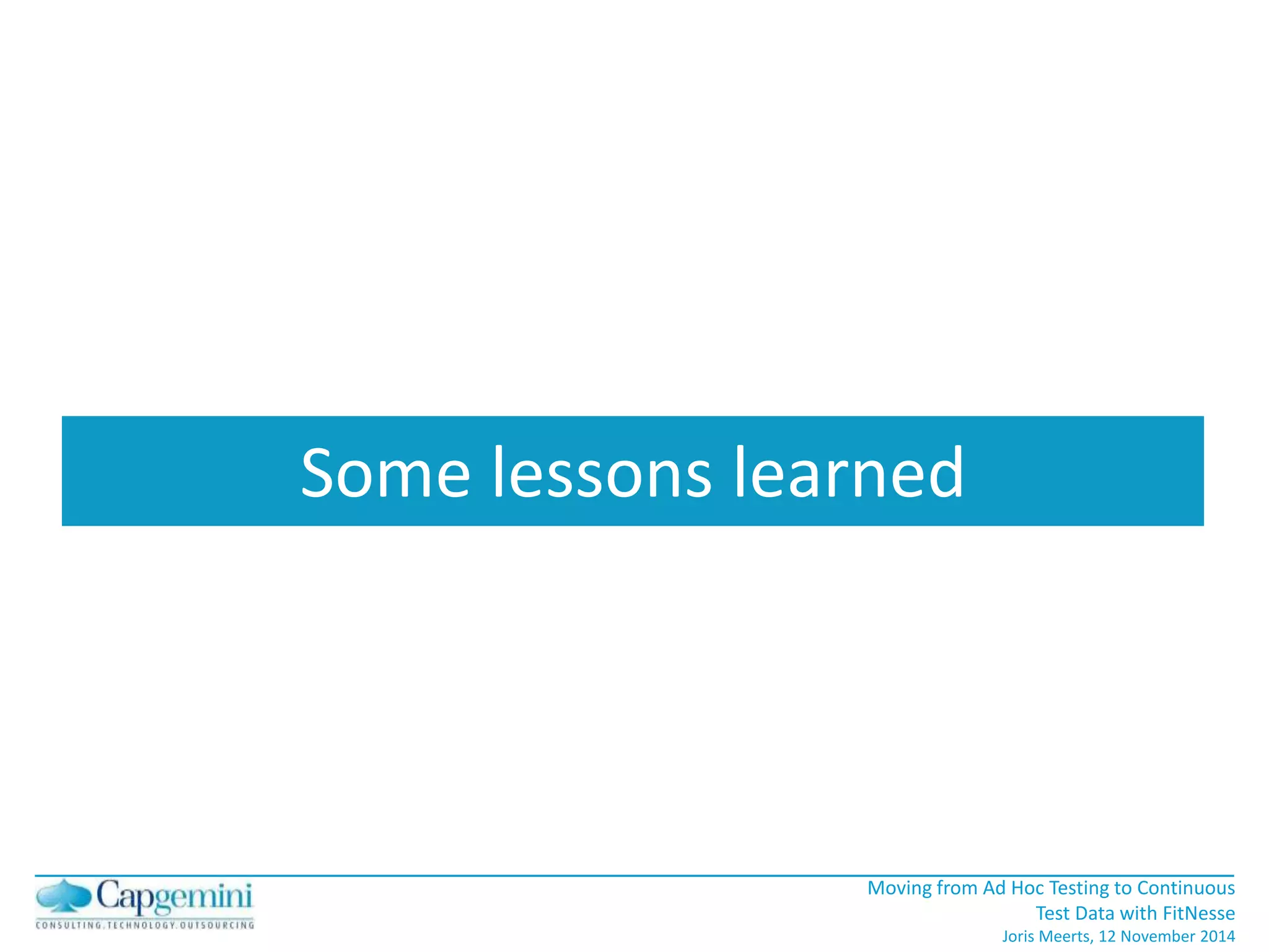 Moving from Ad Hoc Testing to Continuous 
Test Data with FitNesse 
Joris Meerts, 12 November 2014 
Some lessons learned 
 