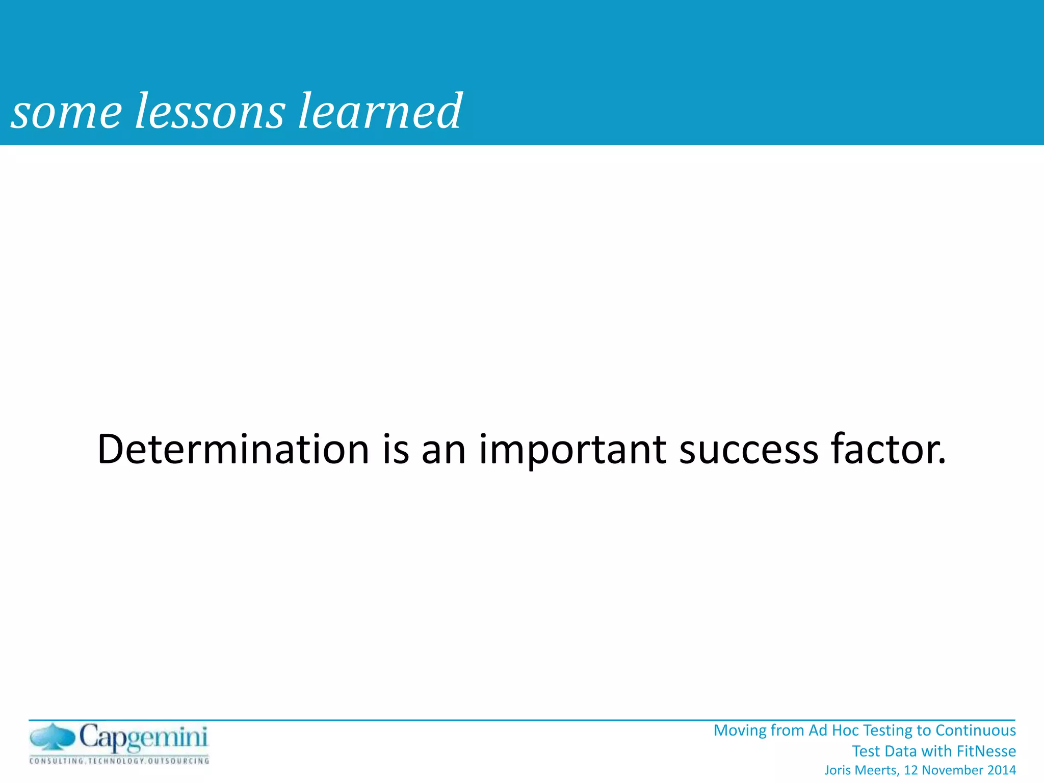 Determination is an important success factor. 
Moving from Ad Hoc Testing to Continuous 
Test Data with FitNesse 
Joris Meerts, 12 November 2014 
some lessons learned 
 