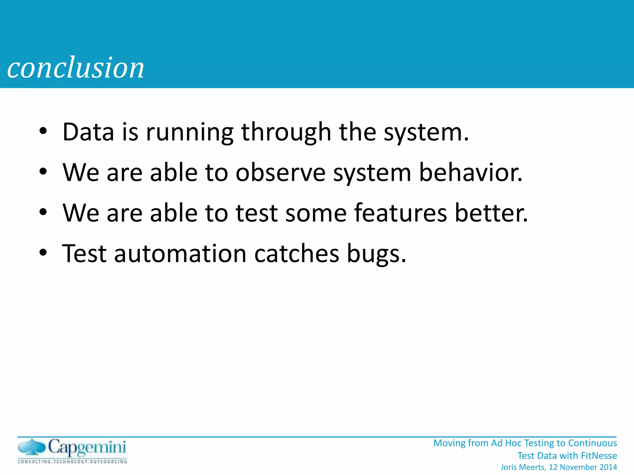 • Data is running through the system. 
• We are able to observe system behavior. 
• We are able to test some features better. 
• Test automation catches bugs. 
Moving from Ad Hoc Testing to Continuous 
Test Data with FitNesse 
Joris Meerts, 12 November 2014 
conclusion 
 