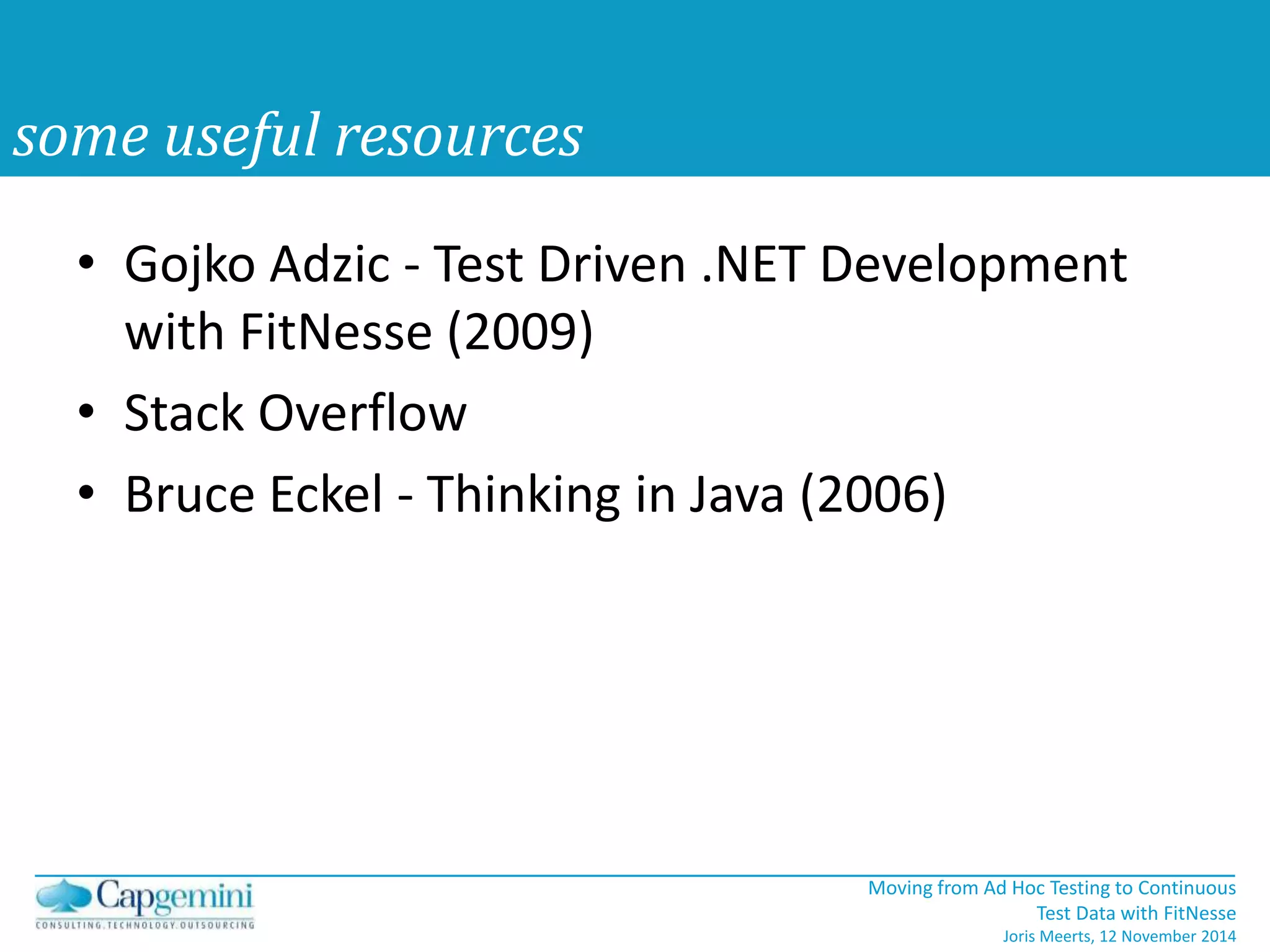 • Gojko Adzic - Test Driven .NET Development 
with FitNesse (2009) 
• Stack Overflow 
• Bruce Eckel - Thinking in Java (2006) 
Moving from Ad Hoc Testing to Continuous 
Test Data with FitNesse 
Joris Meerts, 12 November 2014 
some useful resources 
 