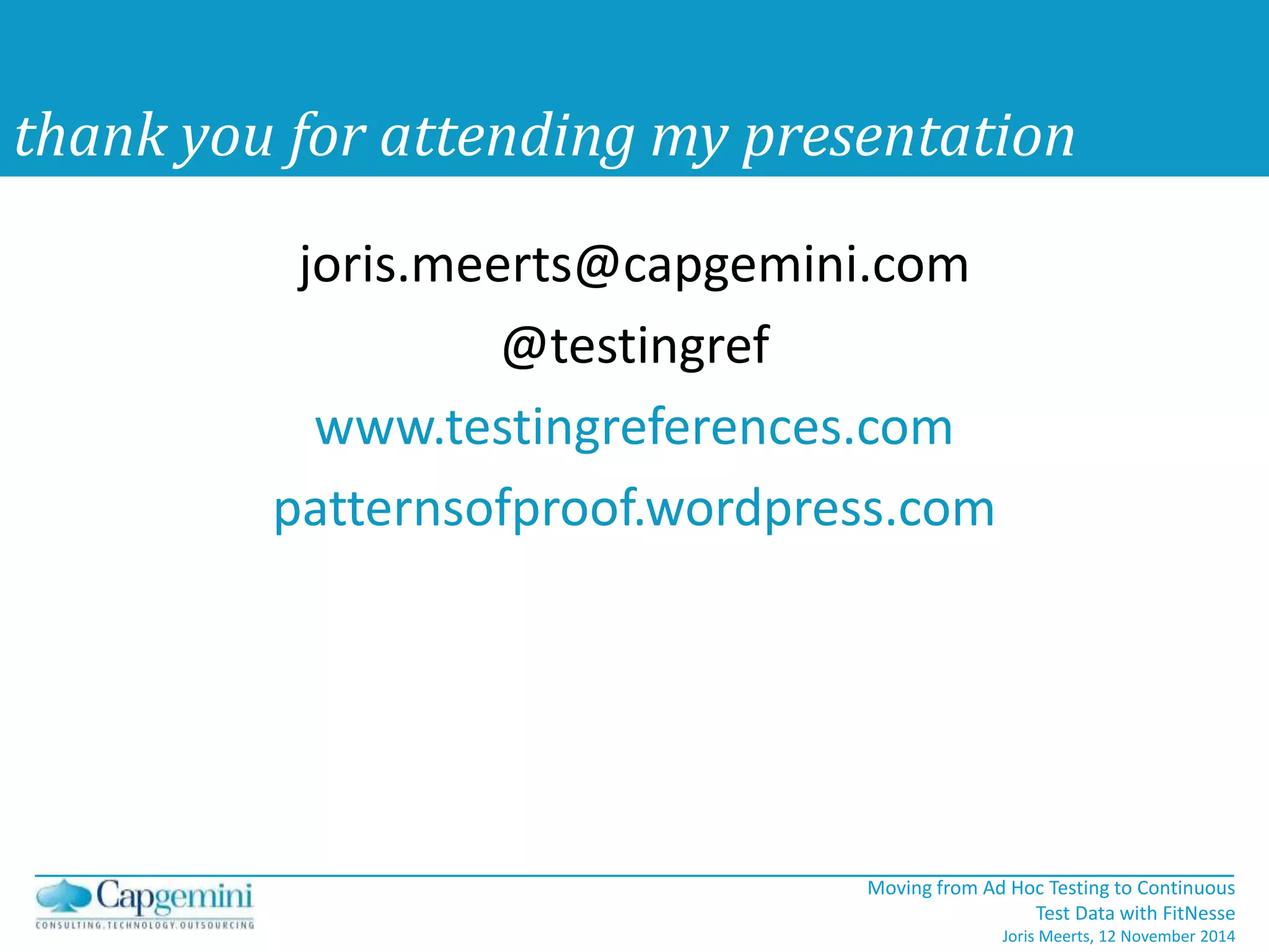 thank you for attending my presentation 
Moving from Ad Hoc Testing to Continuous 
Test Data with FitNesse 
Joris Meerts, 12 November 2014 
joris.meerts@capgemini.com 
@testingref 
www.testingreferences.com 
patternsofproof.wordpress.com 
