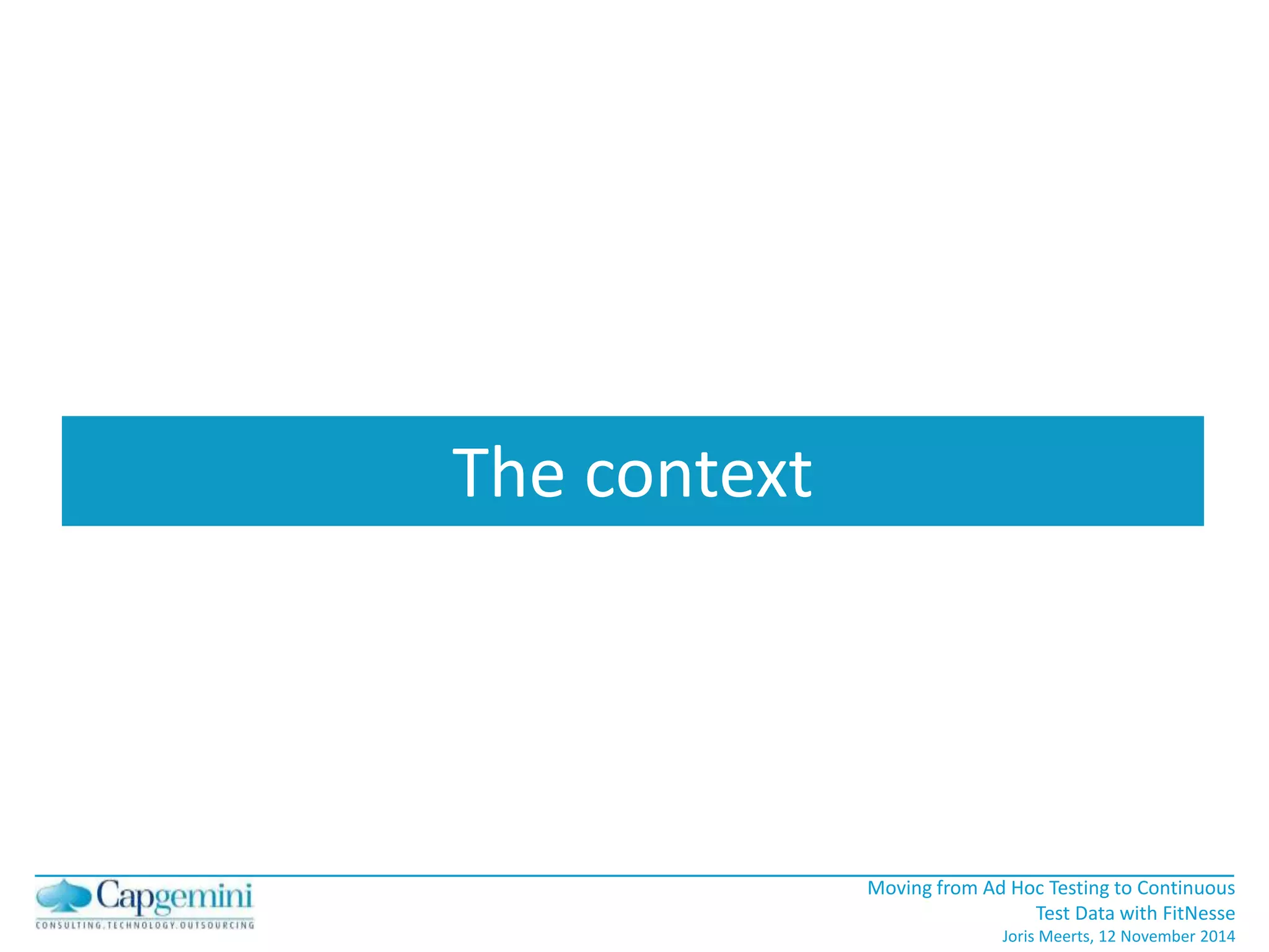 Moving from Ad Hoc Testing to Continuous 
Test Data with FitNesse 
Joris Meerts, 12 November 2014 
The context 
 