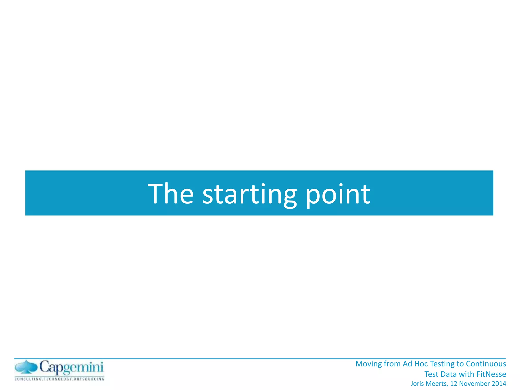 Moving from Ad Hoc Testing to Continuous 
Test Data with FitNesse 
Joris Meerts, 12 November 2014 
The starting point 
 