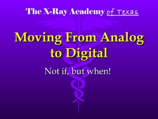Moving From Analog to Digital Not if, but when! The X-Ray Academy   of Texas 
