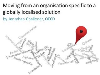 Moving from an organisation specific to a
globally localised solution
by Jonathan Challener, OECD
 