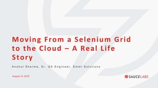 A n s h u l S h a r m a , S r . Q A E n g i n e e r , E m m i S o l u t i o n s
August 10, 2016
Moving From a Selenium Grid
to the Cloud – A Real Life
Story
 