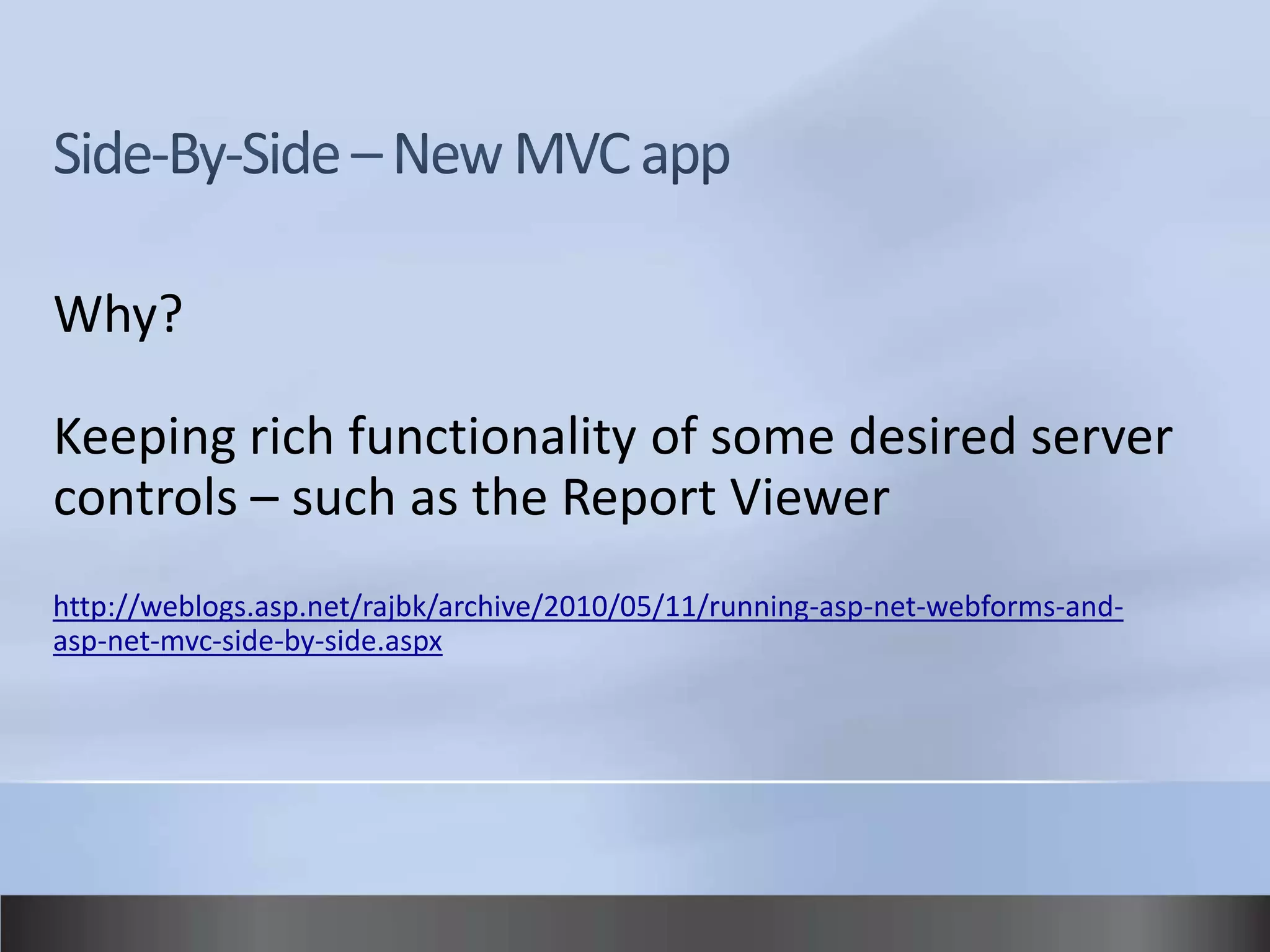 Why?

Keeping rich functionality of some desired server
controls – such as the Report Viewer
http://weblogs.asp.net/rajbk/archive/2010/05/11/running-asp-net-webforms-and-
asp-net-mvc-side-by-side.aspx
 