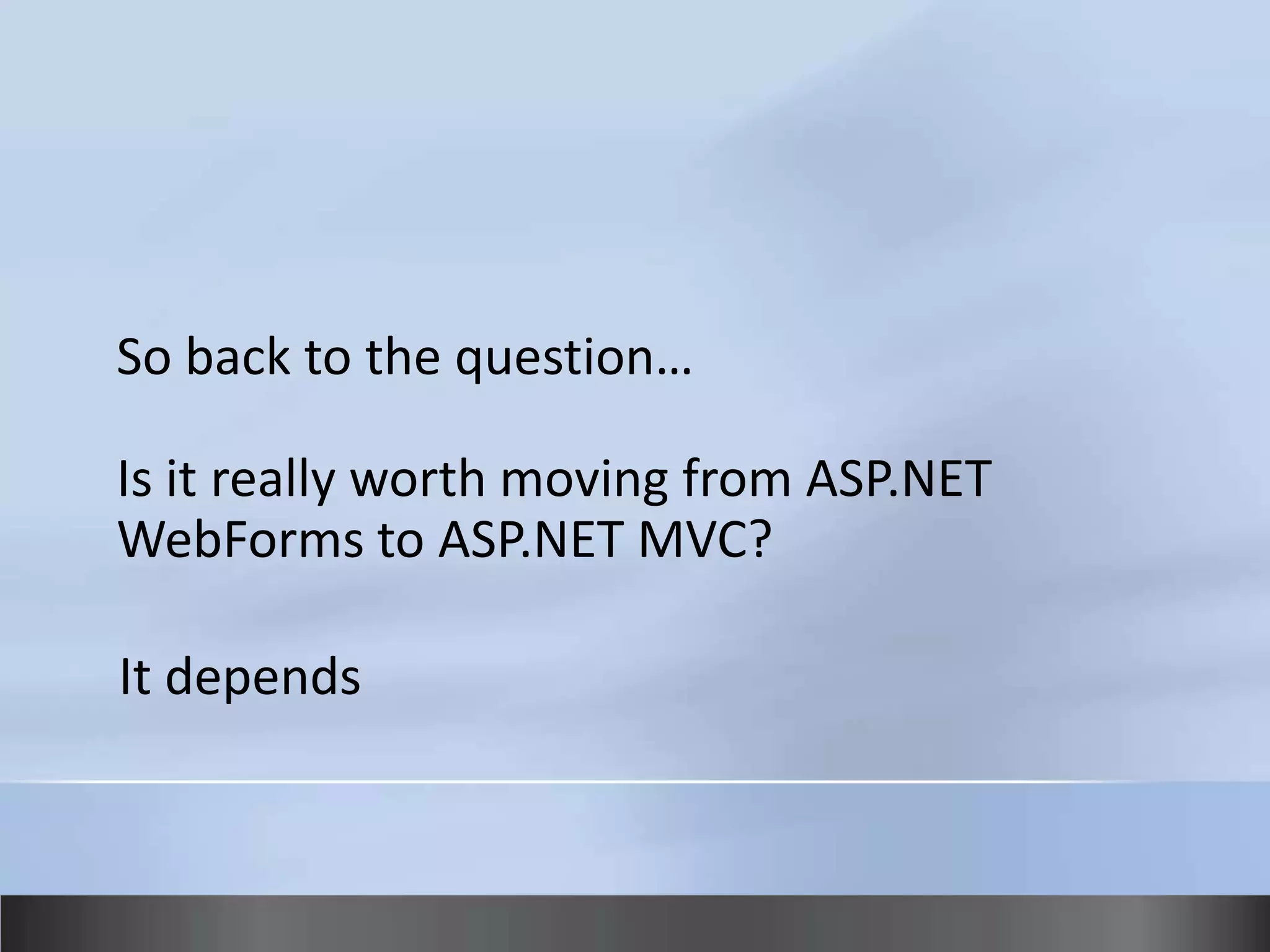 So back to the question…

Is it really worth moving from ASP.NET
WebForms to ASP.NET MVC?

It depends
 