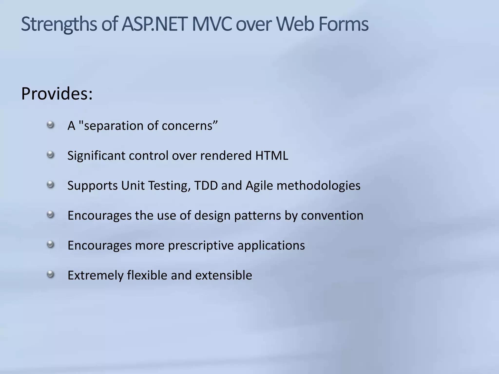Provides:
     A "separation of concerns”

     Significant control over rendered HTML

     Supports Unit Testing, TDD and Agile methodologies

     Encourages the use of design patterns by convention

     Encourages more prescriptive applications

     Extremely flexible and extensible
 