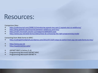 Comparison Sites:
    http://coderjournal.com/2008/12/introducing-aspnet-mvc-part-2-aspnet-mvc-vs-webforms/
    http://blog.gadodia.net/choosing-between-webforms-and-mvc/
    http://msdn.microsoft.com/en-us/magazine/dd942833.aspx
    http://www.asp.net/web-forms/videos/how-do-i/choosing-the-right-programming-model

Converting from Web Forms to MVC:
     http://codingatilivedigitally.wordpress.com/2012/07/10/9-steps-to-switch-from-asp-net-web-forms-to-mvc/

      http://www.asp.net
      http://aspdotnetmvc.com/

      ASP.NET MVC in Action (1-4)
      Programming Microsoft ASP.NET MVC
      Programming Microsoft ASP.NET 4
 