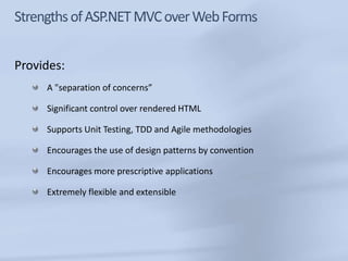 Provides:
     A "separation of concerns”

     Significant control over rendered HTML

     Supports Unit Testing, TDD and Agile methodologies

     Encourages the use of design patterns by convention

     Encourages more prescriptive applications

     Extremely flexible and extensible
 