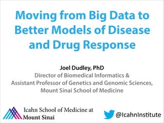 Moving from Big Data to
Better Models of Disease
and Drug Response
Joel Dudley, PhD
Director of Biomedical Informatics &
Assistant Professor of Genetics and Genomic Sciences,
Mount Sinai School of Medicine

Icahn School of Medicine at
Mount Sinai

@IcahnIns(tute

 