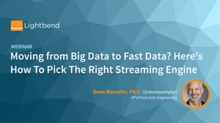 Moving from Big Data to Fast Data? Here's
How To Pick The Right Streaming Engine
WEBINAR
Dean Wampler, Ph.D (@deanwampler)
VP of Fast Data Engineering
 